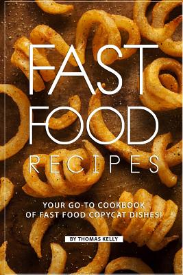 Fast Food Recipes: Your Go-to Cookbook of Fast Food Copycat Dishes! - Kelly, Thomas