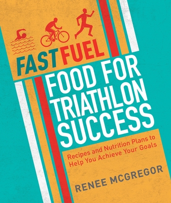 Fast Fuel: Food for Triathlon Success: Delicious Recipes and Nutrition Plans to Achieve Your Goals - McGregor, Renee