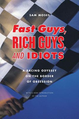 Fast Guys, Rich Guys, and Idiots: A Racing Odyssey on the Border of Obsession - Moses, Sam, and Moses, Sam (Introduction by)