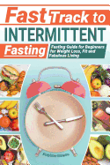 Fast Track to Intermittent Fasting: Fasting Beginners Guide for Weight Loss, Fit and Fabulous Living