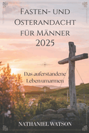 Fasten- und Osterandacht f?r M?nner 2025: Das auferstandene Leben umarmen