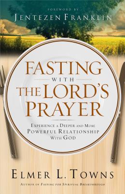 Fasting with the Lord's Prayer: Experience a Deeper and More Powerful Relationship with God - Towns, Elmer L
