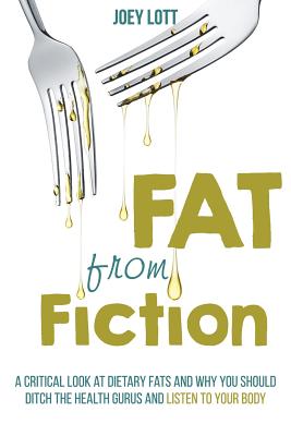 Fat From Fiction: A Critical Look at Dietary Fats and Why You Should Ditch the Health Gurus and Listen to Your Body - Lott, Joey