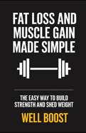 Fat Loss and Muscle Gain Made Simple: The Easy Way to Build Strength and Shed Weight