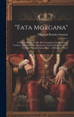 "fata Morgana": A Vision Of Empire--the Burr Conspiracy In Mississippi Territory And The Great Southwest--natchez Love Story Of Ex-vice President Aaron Burr: A Historical Novel - Stanton, Elizabeth Brandon