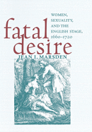 Fatal Desire: Women, Sexuality, and the English Stage, 1660-1720