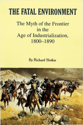 Fatal Environment: The Myth of the Frontier in the Age of Industrialization, 1800-1890 - Slotkin, Richard