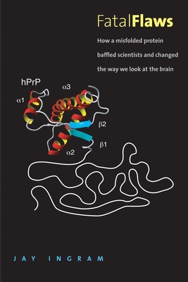 Fatal Flaws: How a Misfolded Protein Baffled Scientists and Changed the Way We Look at the Brain - Ingram, Jay