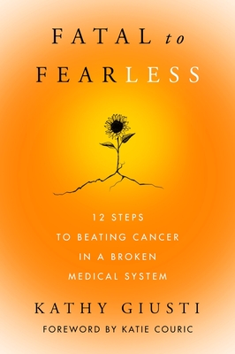 Fatal to Fearless: 12 Steps to Beating Cancer in a Broken Medical System - Giusti, Kathy