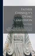 Father Chiniquy's Dying Confession [microform]: Made on 16th January, 1899, in Presence of Mr. George Lighthall, Notary, and Mr. William Grant Stewart, Doctor of Medicine, to Which is Appended a Brief Sketch of His Life