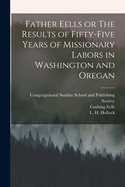 Father Eells or The Results of Fifty-Five Years of Missionary Labors in Washington and Oregan