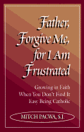 Father, Forgive Me, for I Am Frustrated: Growing in Faith When You Don't Find It Easy Being Catholic