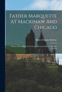 Father Marquette At Mackinaw And Chicago: A Paper, Read Before The Chicago Historical Society, October 15, 1878