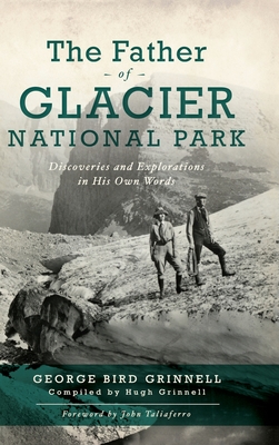 Father of Glacier National Park: Discoveries and Explorations in His Own Words - Grinell, George Bird, and Grinnell, Hugh (Compiled by), and Taliaferro, John (Foreword by)