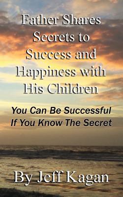 Father Shares Secrets to Success and Happiness with His Children: You Can Be Successful If You Know the Secret - Kagan, Jeff