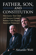 Father, Son, and Constitution: How Justice Tom Clark and Attorney General Ramsey Clark Shaped American Democracy