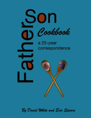 Father Son Cookbook: A 25 Year Correspondence - White, David, and Spears, Eric J