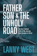 Father, Son & the Unholy Road: The Dark, Twisted Truth About My Journey From Cocaine To Christ