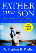 Father Your Son: How to Become the Father You've Always Wanted to Be