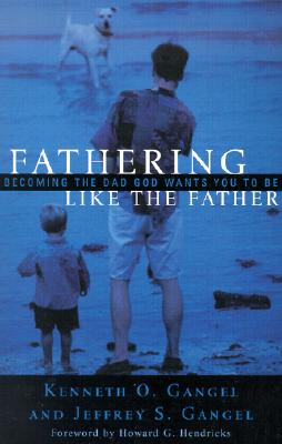 Fathering Like the Father: Becoming the Dad God Wants You to Be / - Gangel, Kenneth O, and Gangel, Jeffrey S, and Hendricks, Howard (Foreword by)
