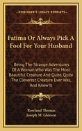 Fatima or Always Pick a Fool for Your Husband: Being the Strange Adventures of a Woman Who Was the Most Beautiful Creature and Quite, Quite the Cleverest Creature Ever Was, and Knew It