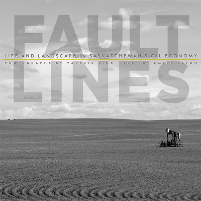 Fault Lines: Life and Landscape in Saskatchewan's Oil Economy - Eaton, Emily, and Zink, Valerie (Photographer)