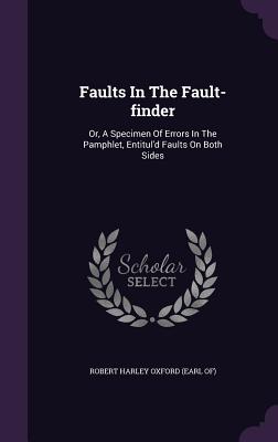 Faults In The Fault-finder: Or, A Specimen Of Errors In The Pamphlet, Entitul'd Faults On Both Sides - Robert Harley Oxford (Earl Of) (Creator)