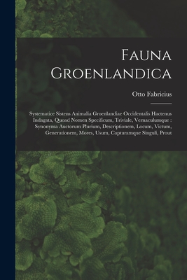 Fauna Groenlandica: Systematice Sistens Animalia Groenlandiae Occidentalis Hactenus Indagata, Quoad Nomen Specificum, Triviale, Vernaculumque: Synonyma Auctorum Plurium, Descriptionem, Locum, Victum, Generationem, Mores, Usum, Capturamque Singuli, Prout - Fabricius, Otto