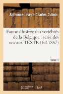 Faune Illustr?e Des Vert?br?s de la Belgique: S?rie Des Oiseaux. Texte Tome 1