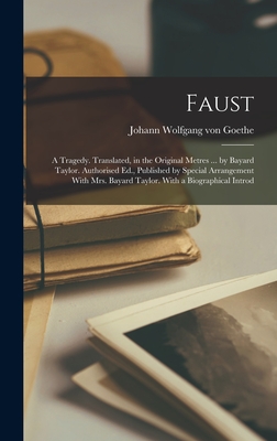 Faust; a Tragedy. Translated, in the Original Metres ... by Bayard Taylor. Authorised Ed., Published by Special Arrangement With Mrs. Bayard Taylor. With a Biographical Introd - Goethe, Johann Wolfgang Von 1749-1832 (Creator)