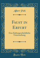 Faust in Erfurt: Eine Kulturgeschichtliche Untersuchung (Classic Reprint)