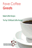 Fave Coffee Greats: Naked Coffee Recipes, the Top 158 Wizard Coffee Recipes