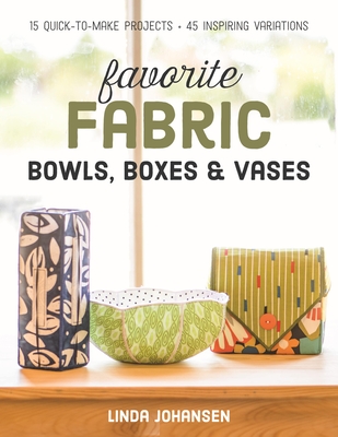 Favorite Fabric Bowls, Boxes & Vases: 15 Quick-to-Make Projects - Johansen, Linda