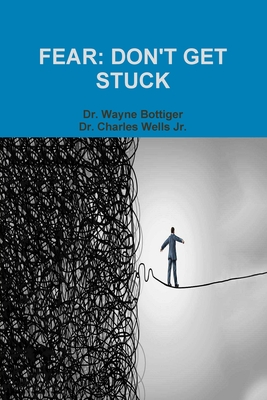 Fear: Don't Get Stuck - Bottiger, Wayne, Dr., and Wells, Charles, Dr., Jr.