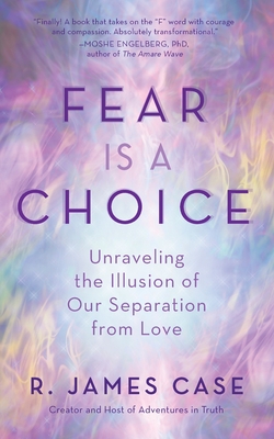 Fear Is a Choice: Unraveling the Illusion of Our Separation from Love - Case, R James