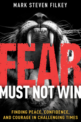 Fear Must Not Win: Finding Peace, Confidence, and Courage in Challenging Times - Filkey, Mark Steven