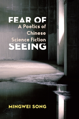 Fear of Seeing: A Poetics of Chinese Science Fiction - Song, Mingwei
