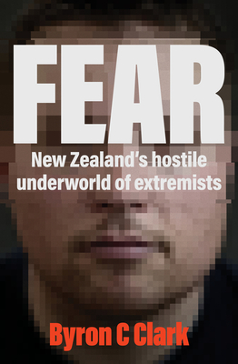 Fear: The must-read gripping new book about New Zealand's hostile underworld of extremists - Clark, Byron