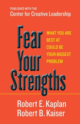 Fear Your Strengths: What You Are Best at Could Be Your Biggest Problem - Kaplan, Robert E, and Kaiser, Robert B