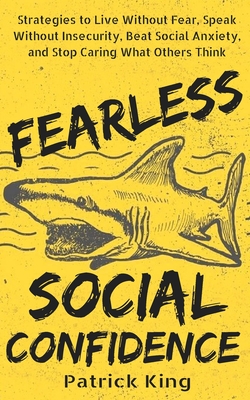 Fearless Social Confidence: Strategies to Live Without Insecurity, Speak Without Fear, Beat Social Anxiety, and Stop Caring What Others Think - King, Patrick
