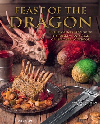 Feast of the Dragon Cookbook: The Unofficial House of the Dragon and Game of Thrones Cookbook - Grimm, Tom (Contributions by)