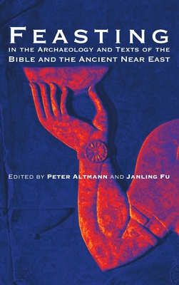 Feasting in the Archaeology and Texts of the Bible and the Ancient Near East - Altmann, Peter (Editor), and Fu, Janling (Editor)
