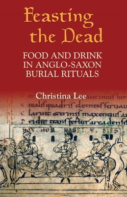 Feasting the Dead: Food and Drink in Anglo-Saxon Burial Rituals - Lee, Christina
