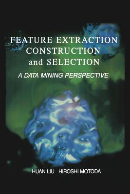Feature Extraction, Construction and Selection: A Data Mining Perspective - Huan Liu (Editor), and Motoda, Hiroshi (Editor)