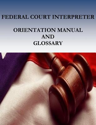 Federal Court Interpreters Orientation Manual and Glossary - Court Services Office, and Penny Hill Press (Editor), and Administrative Office of the United Stat