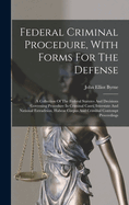 Federal Criminal Procedure, With Forms For The Defense: A Collection Of The Federal Statutes And Decisions Governing Procedure In Criminal Cases, Interstate And National Extradition, Habeas Corpus And Criminal Contempt Proceedings