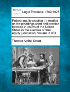 Federal equity practice: a treatise on the pleadings used and practice followed in courts of the United States in the exercise of their equity jurisdiction. Volume 3 of 3