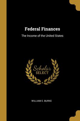 Federal Finances: The Income of the United States - Burke, William E