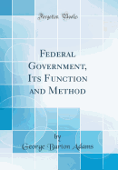 Federal Government, Its Function and Method (Classic Reprint)