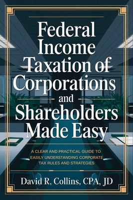 Federal Income Taxation of Corporations and Shareholders Made Easy: A Clear and Practical Guide to Easily Understanding Corporate Tax Rules and Strategies - David R Collins Cpa Jd